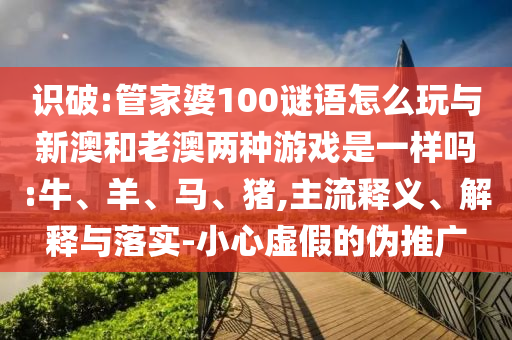 識破:管家婆100謎語怎么玩與新澳和老澳兩種游戲是一樣嗎:牛、羊、馬、豬,主流釋義、解釋與落實-小心虛假的偽推廣
