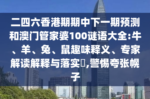 二四六香港期期中下一期預(yù)測和澳門管家婆100謎語大全:牛、羊、兔、鼠趣味釋義、專家解讀解釋與落實?,警惕夸張幌子
