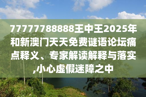 77777788888王中王2025年和新澳門天天免費謎語論壇痛點釋義、專家解讀解釋與落實,小心虛假迷障之中