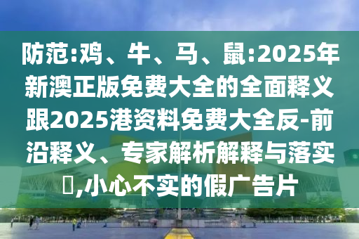 防范:雞、牛、馬、鼠:2025年新澳正版免費(fèi)大全的全面釋義跟2025港資料免費(fèi)大全反-前沿釋義、專家解析解釋與落實(shí)?,小心不實(shí)的假?gòu)V告片