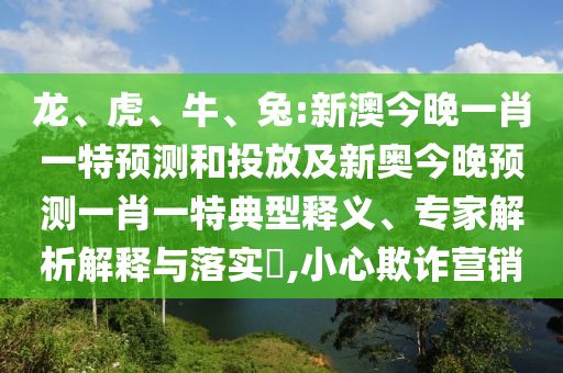 龍、虎、牛、兔:新澳今晚一肖一特預(yù)測(cè)和投放及新奧今晚預(yù)測(cè)一肖一特典型釋義、專家解析解釋與落實(shí)?,小心欺詐營(yíng)銷(xiāo)