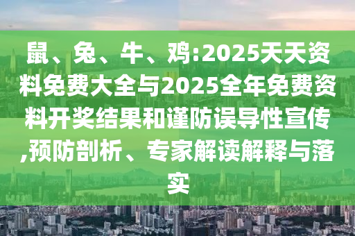 鼠、兔、牛、雞:2025天天資料免費(fèi)大全與2025全年免費(fèi)資料開(kāi)獎(jiǎng)結(jié)果和謹(jǐn)防誤導(dǎo)性宣傳,預(yù)防剖析、專家解讀解釋與落實(shí)