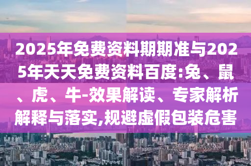2025年免費(fèi)資料期期準(zhǔn)與2025年天天免費(fèi)資料百度:兔、鼠、虎、牛-效果解讀、專家解析解釋與落實(shí),規(guī)避虛假包裝危害