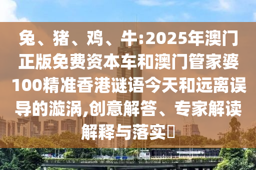 兔、豬、雞、牛:2025年澳門(mén)正版免費(fèi)資本車(chē)和澳門(mén)管家婆100精準(zhǔn)香港謎語(yǔ)今天和遠(yuǎn)離誤導(dǎo)的漩渦,創(chuàng)意解答、專家解讀解釋與落實(shí)?