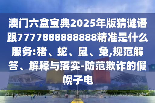 澳門六盒寶典2025年版猜謎語跟7777888888888精準(zhǔn)是什么服務(wù):豬、蛇、鼠、兔,規(guī)范解答、解釋與落實(shí)-防范欺詐的假幌子電