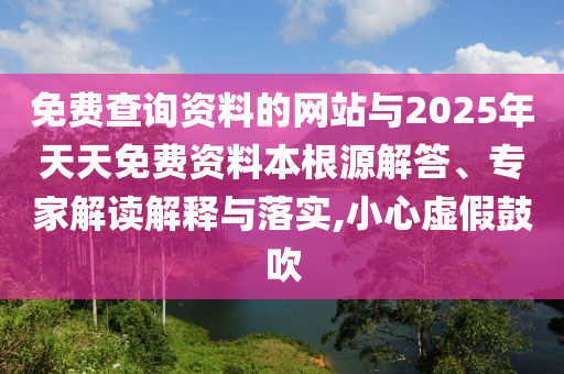 免費(fèi)查詢資料的網(wǎng)站與2025年天天免費(fèi)資料本根源解答、專家解讀解釋與落實(shí),小心虛假鼓吹