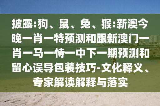 披露:狗、鼠、兔、猴:新澳今晚一肖一特預(yù)測和跟新澳門一肖一馬一恃一中下一期預(yù)測和留心誤導(dǎo)包裝技巧-文化釋義、專家解讀解釋與落實(shí)