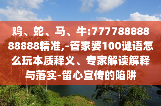 雞、蛇、馬、牛:77778888888888精準(zhǔn),-管家婆100謎語(yǔ)怎么玩本質(zhì)釋義、專家解讀解釋與落實(shí)-留心宣傳的陷阱