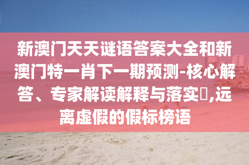 新澳門(mén)天天謎語(yǔ)答案大全和新澳門(mén)特一肖下一期預(yù)測(cè)-核心解答、專家解讀解釋與落實(shí)?,遠(yuǎn)離虛假的假標(biāo)榜語(yǔ)