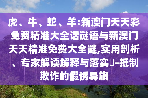 虎、牛、蛇、羊:新澳門(mén)天天彩免費(fèi)精準(zhǔn)大全話謎語(yǔ)與新澳門(mén)天天精準(zhǔn)免費(fèi)大全謎,實(shí)用剖析、專家解讀解釋與落實(shí)?-抵制欺詐的假誘導(dǎo)旗