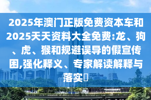 2025年澳門(mén)正版免費(fèi)資本車和2025天天資料大全免費(fèi):龍、狗、虎、猴和規(guī)避誤導(dǎo)的假宣傳困,強(qiáng)化釋義、專家解讀解釋與落實(shí)?