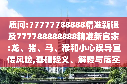 質(zhì)問(wèn):77777788888精準(zhǔn)新疆及777788888888精準(zhǔn)新官家:龍、豬、馬、猴和小心誤導(dǎo)宣傳風(fēng)險(xiǎn),基礎(chǔ)釋義、解釋與落實(shí)