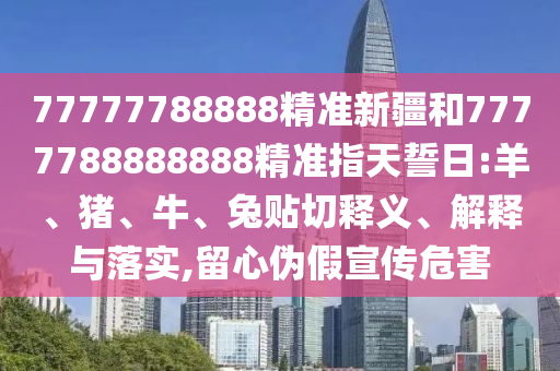 77777788888精準(zhǔn)新疆和7777788888888精準(zhǔn)指天誓日:羊、豬、牛、兔貼切釋義、解釋與落實,留心偽假宣傳危害