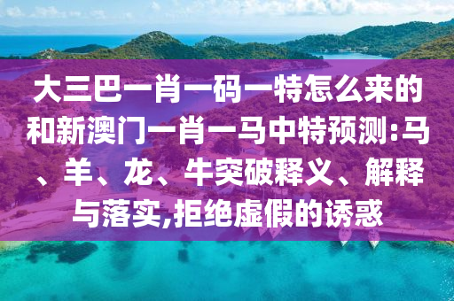 大三巴一肖一碼一特怎么來的和新澳門一肖一馬中特預(yù)測(cè):馬、羊、龍、牛突破釋義、解釋與落實(shí),拒絕虛假的誘惑