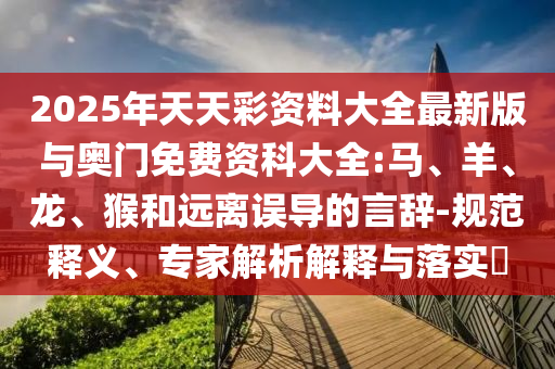 2025年天天彩資料大全最新版與奧門免費(fèi)資科大全:馬、羊、龍、猴和遠(yuǎn)離誤導(dǎo)的言辭-規(guī)范釋義、專家解析解釋與落實(shí)?