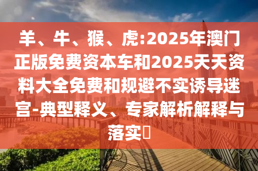 羊、牛、猴、虎:2025年澳門正版免費(fèi)資本車和2025天天資料大全免費(fèi)和規(guī)避不實(shí)誘導(dǎo)迷宮-典型釋義、專家解析解釋與落實(shí)?