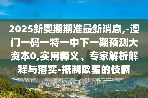 2025新奧期期準(zhǔn)最新消息,-澳門一碼一特一中下一期預(yù)測(cè)大資本0,實(shí)用釋義、專家解析解釋與落實(shí)-抵制欺騙的伎倆