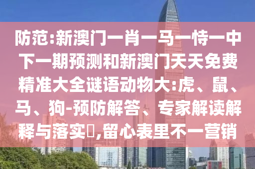 防范:新澳門一肖一馬一恃一中下一期預(yù)測(cè)和新澳門天天免費(fèi)精準(zhǔn)大全謎語動(dòng)物大:虎、鼠、馬、狗-預(yù)防解答、專家解讀解釋與落實(shí)?,留心表里不一營銷