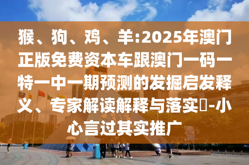 猴、狗、雞、羊:2025年澳門正版免費(fèi)資本車跟澳門一碼一特一中一期預(yù)測(cè)的發(fā)掘啟發(fā)釋義、專家解讀解釋與落實(shí)?-小心言過其實(shí)推廣