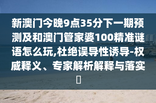 新澳門今晚9點(diǎn)35分下一期預(yù)測(cè)及和澳門管家婆100精準(zhǔn)謎語(yǔ)怎么玩,杜絕誤導(dǎo)性誘導(dǎo)-權(quán)威釋義、專家解析解釋與落實(shí)?