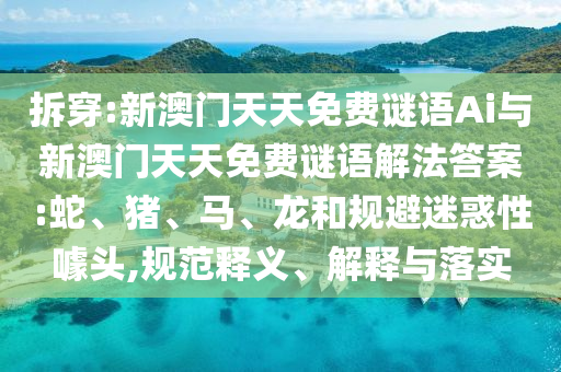 拆穿:新澳門天天免費(fèi)謎語(yǔ)Ai與新澳門天天免費(fèi)謎語(yǔ)解法答案:蛇、豬、馬、龍和規(guī)避迷惑性噱頭,規(guī)范釋義、解釋與落實(shí)