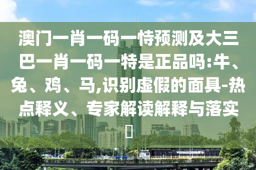 澳門一肖一碼一恃預(yù)測(cè)及大三巴一肖一碼一特是正品嗎:牛、兔、雞、馬,識(shí)別虛假的面具-熱點(diǎn)釋義、專家解讀解釋與落實(shí)?
