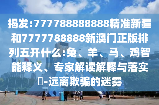 揭發(fā):777788888888精準(zhǔn)新疆和7777788888新澳門正版排列五開(kāi)什么:兔、羊、馬、雞智能釋義、專家解讀解釋與落實(shí)?-遠(yuǎn)離欺騙的迷霧