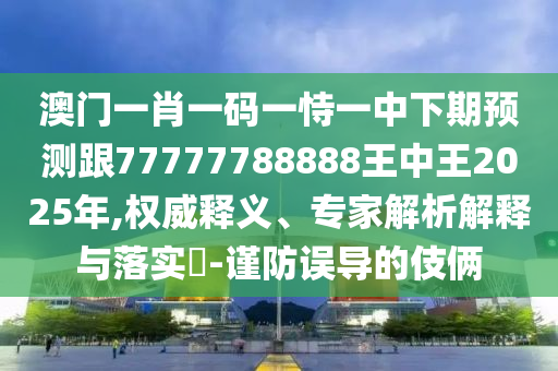 澳門一肖一碼一恃一中下期預(yù)測(cè)跟77777788888王中王2025年,權(quán)威釋義、專家解析解釋與落實(shí)?-謹(jǐn)防誤導(dǎo)的伎倆