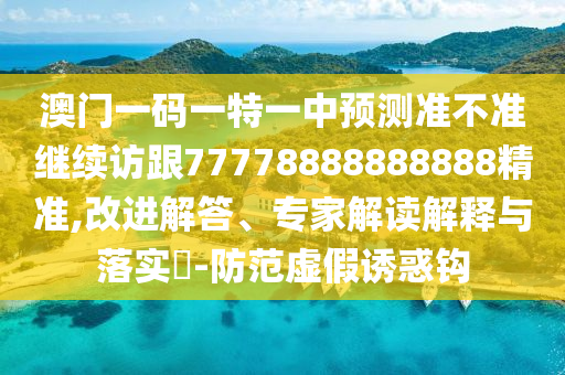 澳門一碼一特一中預測準不準繼續(xù)訪跟77778888888888精準,改進解答、專家解讀解釋與落實?-防范虛假誘惑鉤