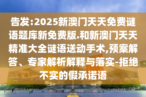告發(fā):2025新澳門天天免費(fèi)謎語題庫新免費(fèi)版.和新澳門天天精準(zhǔn)大全謎語送動手術(shù),預(yù)案解答、專家解析解釋與落實(shí)-拒絕不實(shí)的假承諾語