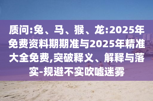 質(zhì)問:兔、馬、猴、龍:2025年免費(fèi)資料期期準(zhǔn)與2025年精準(zhǔn)大全免費(fèi),突破釋義、解釋與落實(shí)-規(guī)避不實(shí)吹噓迷霧