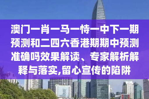 澳門一肖一馬一恃一中下一期預(yù)測(cè)和二四六香港期期中預(yù)測(cè)準(zhǔn)確嗎效果解讀、專家解析解釋與落實(shí),留心宣傳的陷阱