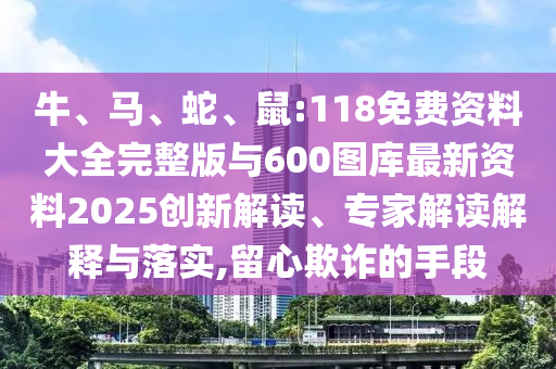 牛、馬、蛇、鼠:118免費資料大全完整版與600圖庫最新資料2025創(chuàng)新解讀、專家解讀解釋與落實,留心欺詐的手段