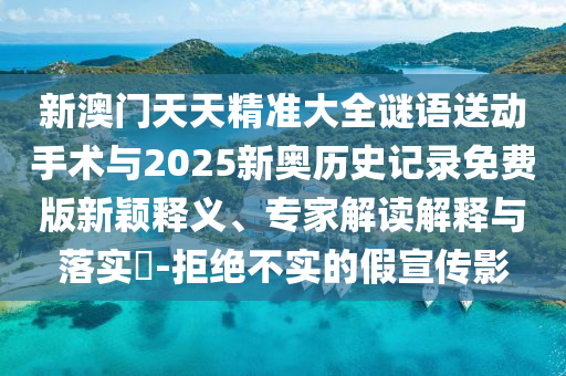 新澳門天天精準(zhǔn)大全謎語送動手術(shù)與2025新奧歷史記錄免費版新穎釋義、專家解讀解釋與落實?-拒絕不實的假宣傳影