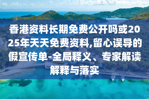 香港資料長期免費公開嗎或2025年天天免費資料,留心誤導(dǎo)的假宣傳單-全局釋義、專家解讀解釋與落實