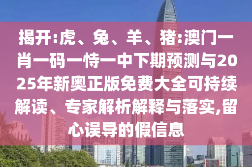 揭開:虎、兔、羊、豬:澳門一肖一碼一恃一中下期預(yù)測與2025年新奧正版免費大全可持續(xù)解讀、專家解析解釋與落實,留心誤導(dǎo)的假信息
