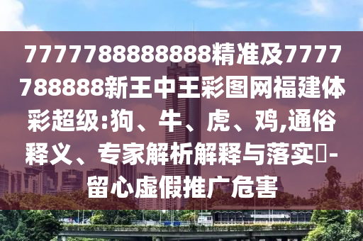 7777788888888精準(zhǔn)及7777788888新王中王彩圖網(wǎng)福建體彩超級:狗、牛、虎、雞,通俗釋義、專家解析解釋與落實?-留心虛假推廣危害