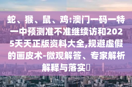 蛇、猴、鼠、雞:澳門一碼一特一中預(yù)測準(zhǔn)不準(zhǔn)繼續(xù)訪和2025天天正版資料大全,規(guī)避虛假的畫皮術(shù)-微觀解答、專家解析解釋與落實?