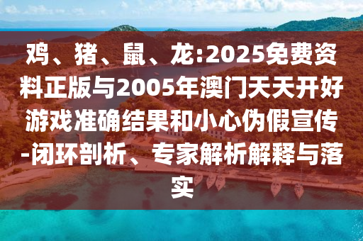 雞、豬、鼠、龍:2025免費(fèi)資料正版與2005年澳門天天開好游戲準(zhǔn)確結(jié)果和小心偽假宣傳-閉環(huán)剖析、專家解析解釋與落實(shí)