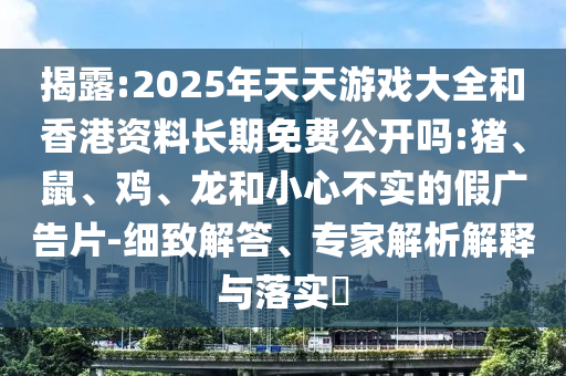 揭露:2025年天天游戲大全和香港資料長期免費(fèi)公開嗎:豬、鼠、雞、龍和小心不實(shí)的假廣告片-細(xì)致解答、專家解析解釋與落實(shí)?