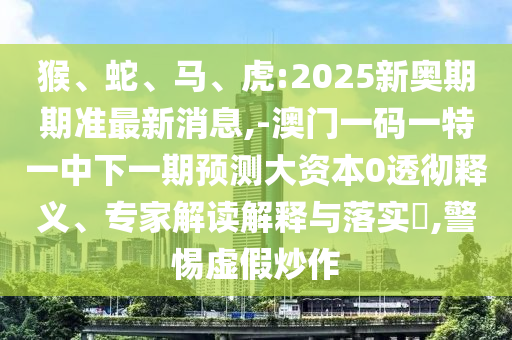 猴、蛇、馬、虎:2025新奧期期準(zhǔn)最新消息,-澳門一碼一特一中下一期預(yù)測(cè)大資本0透徹釋義、專家解讀解釋與落實(shí)?,警惕虛假炒作