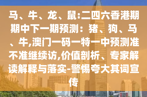 馬、牛、龍、鼠:二四六香港期期中下一期預(yù)測(cè)：豬、狗、馬、牛,澳門一碼一特一中預(yù)測(cè)準(zhǔn)不準(zhǔn)繼續(xù)訪,價(jià)值剖析、專家解讀解釋與落實(shí)-警惕夸大其詞宣傳