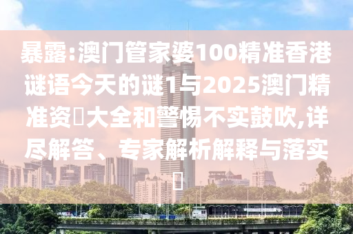 暴露:澳門管家婆100精準(zhǔn)香港謎語今天的謎1與2025澳門精準(zhǔn)資枓大全和警惕不實鼓吹,詳盡解答、專家解析解釋與落實?