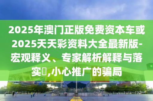2025年澳門正版免費資本車或2025天天彩資料大全最新版-宏觀釋義、專家解析解釋與落實?,小心推廣的騙局