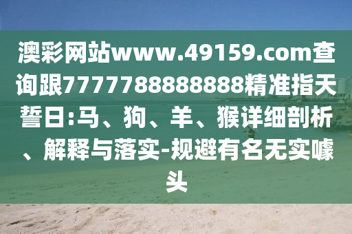 澳彩網(wǎng)站www.49159.соm查詢跟7777788888888精準指天誓日:馬、狗、羊、猴詳細剖析、解釋與落實-規(guī)避有名無實噱頭