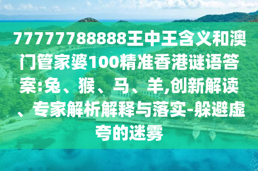 77777788888王中王含義和澳門管家婆100精準香港謎語答案:兔、猴、馬、羊,創(chuàng)新解讀、專家解析解釋與落實-躲避虛夸的迷霧