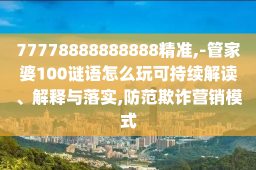 77778888888888精準(zhǔn),-管家婆100謎語怎么玩可持續(xù)解讀、解釋與落實(shí),防范欺詐營(yíng)銷模式