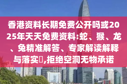 香港資料長期免費公開嗎或2025年天天免費資料:蛇、猴、龍、兔精準解答、專家解讀解釋與落實?,拒絕空洞無物承諾