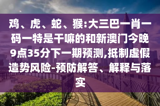 雞、虎、蛇、猴:大三巴一肖一碼一特是干嘛的和新澳門今晚9點(diǎn)35分下一期預(yù)測,抵制虛假造勢風(fēng)險(xiǎn)-預(yù)防解答、解釋與落實(shí)