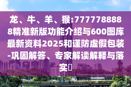 龍、牛、羊、猴:7777788888精準新版功能介紹與600圖庫最新資料2025和謹防虛假包裝-鞏固解答、專家解讀解釋與落實?